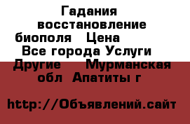 Гадания, восстановление биополя › Цена ­ 1 000 - Все города Услуги » Другие   . Мурманская обл.,Апатиты г.